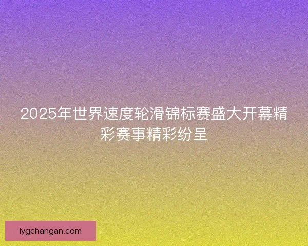 2025年世界速度轮滑锦标赛盛大开幕精彩赛事精彩纷呈