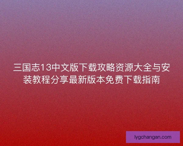 三国志13中文版下载攻略资源大全与安装教程分享最新版本免费下载指南