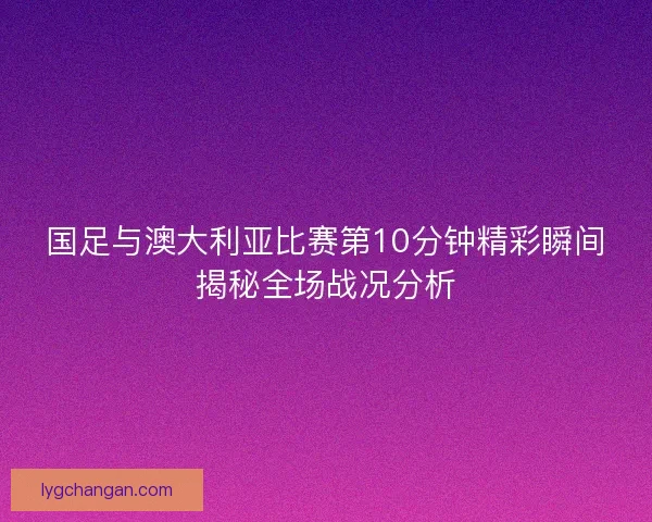 国足与澳大利亚比赛第10分钟精彩瞬间揭秘全场战况分析