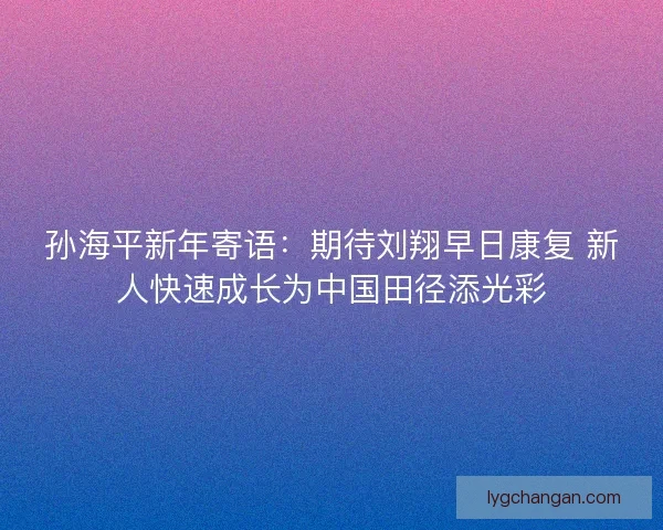 孙海平新年寄语：期待刘翔早日康复 新人快速成长为中国田径添光彩