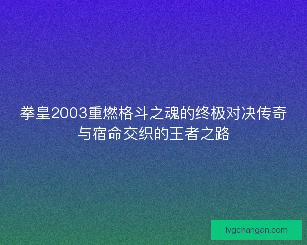 拳皇2003重燃格斗之魂的终极对决传奇与宿命交织的王者之路