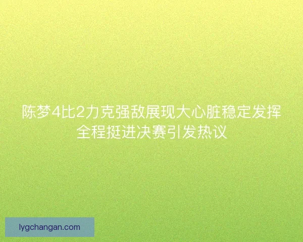 陈梦4比2力克强敌展现大心脏稳定发挥全程挺进决赛引发热议