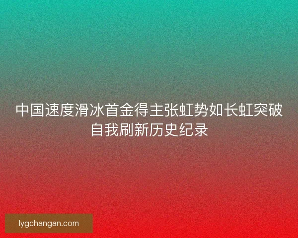 中国速度滑冰首金得主张虹势如长虹突破自我刷新历史纪录