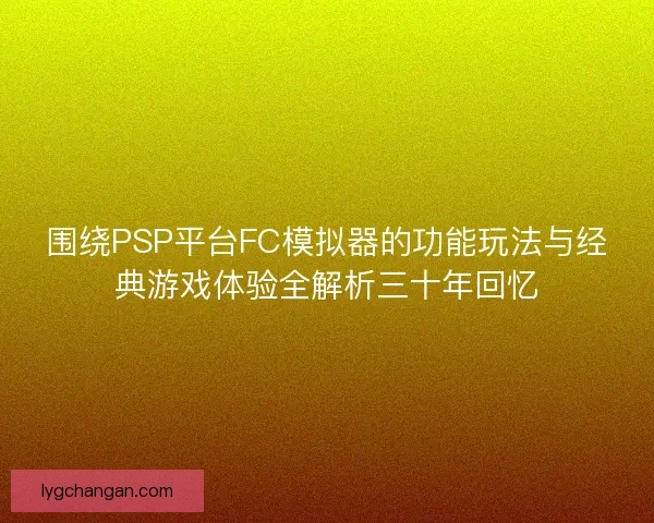 围绕PSP平台FC模拟器的功能玩法与经典游戏体验全解析三十年回忆