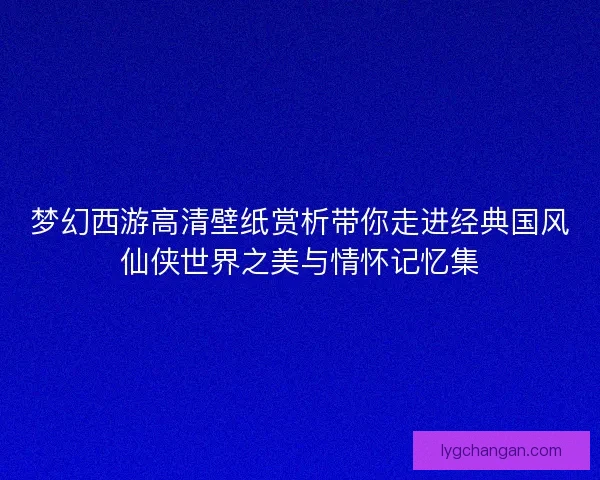 梦幻西游高清壁纸赏析带你走进经典国风仙侠世界之美与情怀记忆集