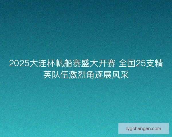 2025大连杯帆船赛盛大开赛 全国25支精英队伍激烈角逐展风采