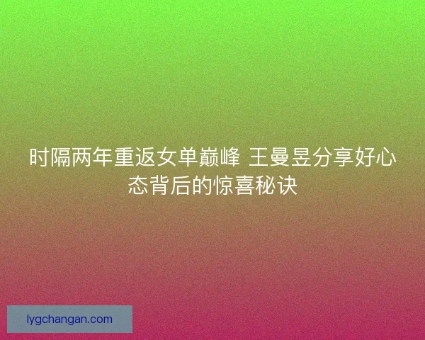 时隔两年重返女单巅峰 王曼昱分享好心态背后的惊喜秘诀