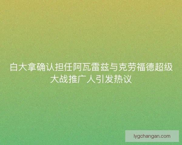 白大拿确认担任阿瓦雷兹与克劳福德超级大战推广人引发热议