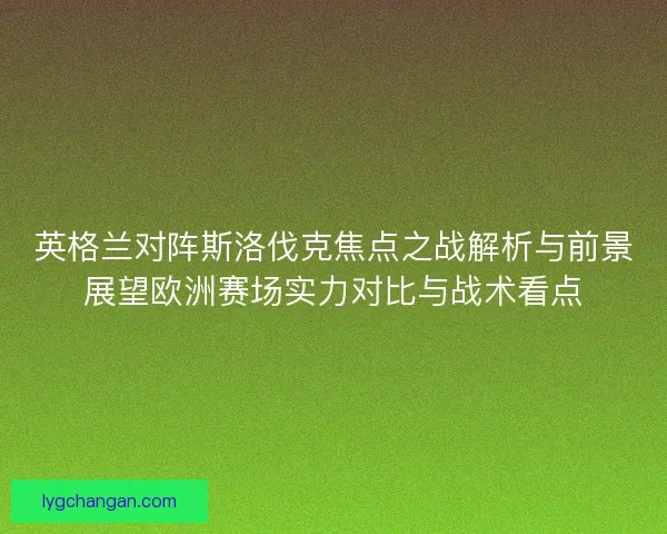 英格兰对阵斯洛伐克焦点之战解析与前景展望欧洲赛场实力对比与战术看点
