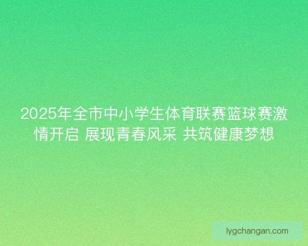 2025年全市中小学生体育联赛篮球赛激情开启 展现青春风采 共筑健康梦想