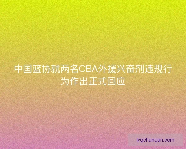 中国篮协就两名CBA外援兴奋剂违规行为作出正式回应 中国篮协就两名CBA外援兴奋剂违规行为作出正式回应