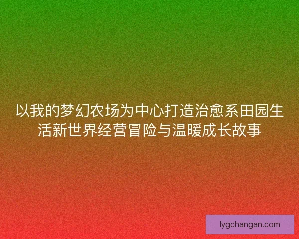 以我的梦幻农场为中心打造治愈系田园生活新世界经营冒险与温暖成长故事 以我的梦幻农场为中心打造治愈系田园生活新世界经营冒险与温暖成长故事