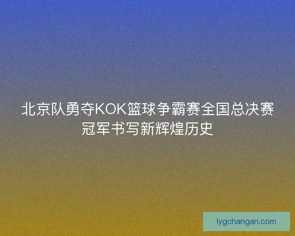 北京队勇夺KOK篮球争霸赛全国总决赛冠军书写新辉煌历史