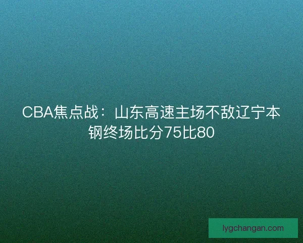 CBA焦点战:山东高速主场不敌辽宁本钢终场比分75比80 CBA焦点战:山东高速主场不敌辽宁本钢终场比分75比80