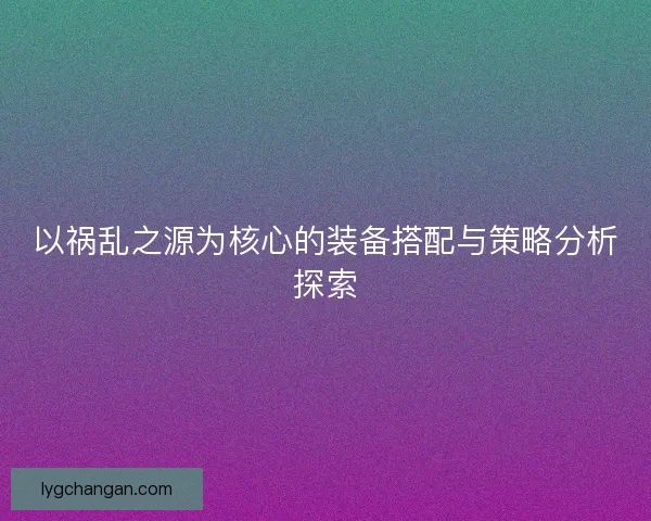 以祸乱之源为核心的装备搭配与策略分析探索 以祸乱之源为核心的装备搭配与策略分析探索
