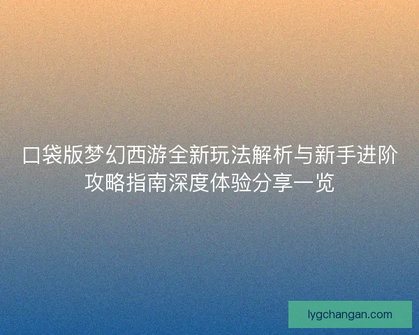 口袋版梦幻西游全新玩法解析与新手进阶攻略指南深度体验分享一览 口袋版梦幻西游全新玩法解析与新手进阶攻略指南深度体验分享一览