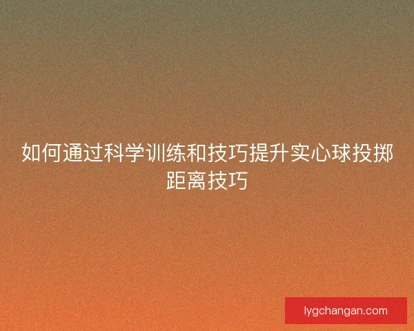 如何通过科学训练和技巧提升实心球投掷距离技巧 如何通过科学训练和技巧提升实心球投掷距离技巧