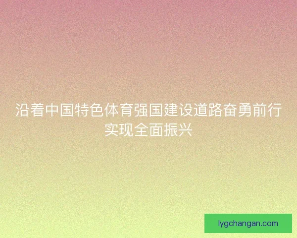 沿着中国特色体育强国建设道路奋勇前行实现全面振兴 沿着中国特色体育强国建设道路奋勇前行实现全面振兴