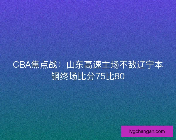 CBA焦点战：山东高速主场不敌辽宁本钢终场比分75比80