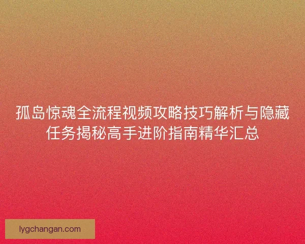孤岛惊魂全流程视频攻略技巧解析与隐藏任务揭秘高手进阶指南精华汇总