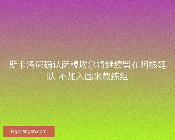 斯卡洛尼确认萨穆埃尔将继续留在阿根廷队 不加入国米教练组 斯卡洛尼确认萨穆埃尔将继续留在阿根廷队 不加入国米教练组