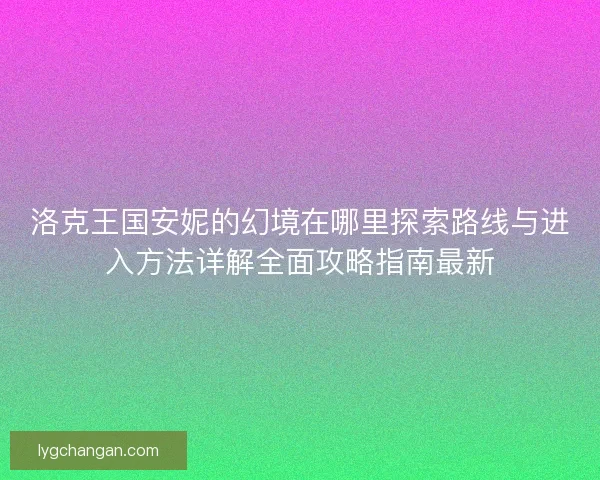 洛克王国安妮的幻境在哪里探索路线与进入方法详解全面攻略指南最新