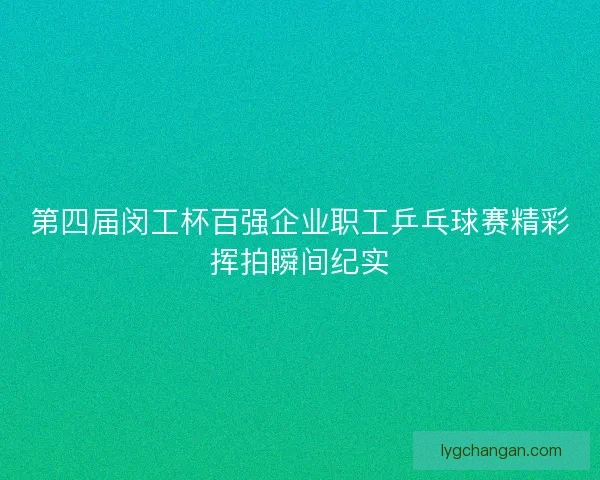 第四届闵工杯百强企业职工乒乓球赛精彩挥拍瞬间纪实