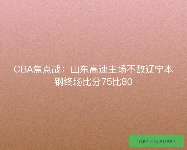 CBA焦点战：山东高速主场不敌辽宁本钢终场比分75比80