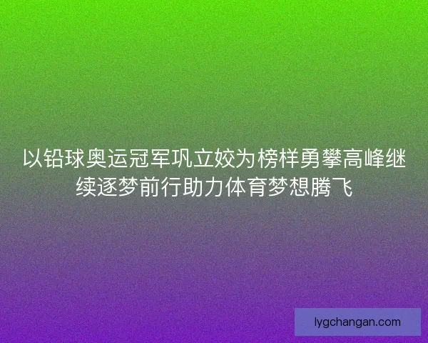 以铅球奥运冠军巩立姣为榜样勇攀高峰继续逐梦前行助力体育梦想腾飞