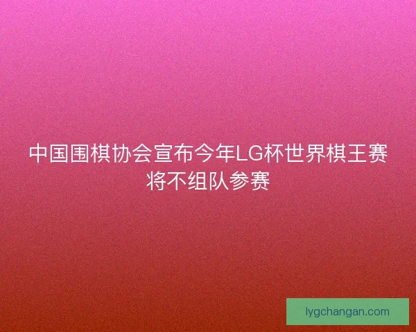 中国围棋协会宣布今年LG杯世界棋王赛将不组队参赛