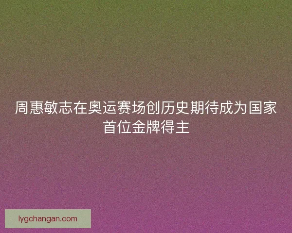 周惠敏志在奥运赛场创历史期待成为国家首位金牌得主