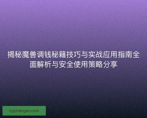 揭秘魔兽调钱秘籍技巧与实战应用指南全面解析与安全使用策略分享