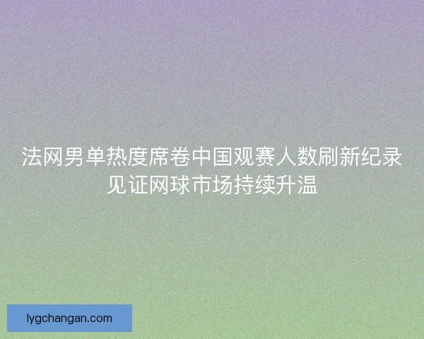 法网男单热度席卷中国观赛人数刷新纪录见证网球市场持续升温