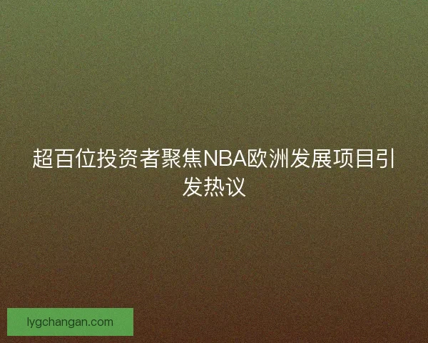 超百位投资者聚焦NBA欧洲发展项目引发热议