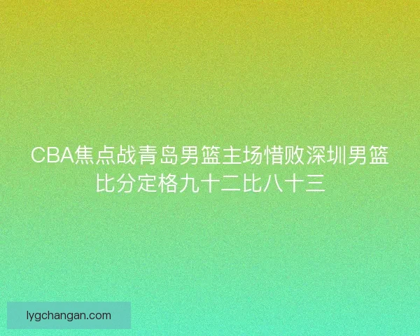 CBA焦点战青岛男篮主场惜败深圳男篮比分定格九十二比八十三