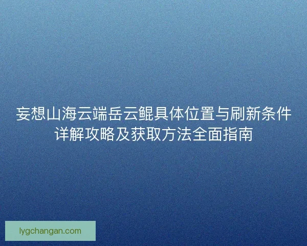 妄想山海云端岳云鲲具体位置与刷新条件详解攻略及获取方法全面指南