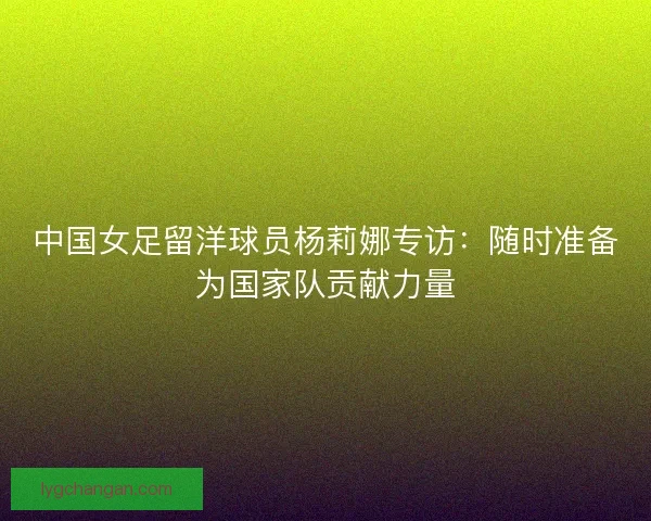 中国女足留洋球员杨莉娜专访:随时准备为国家队贡献力量 中国女足留洋球员杨莉娜专访:随时准备为国家队贡献力量