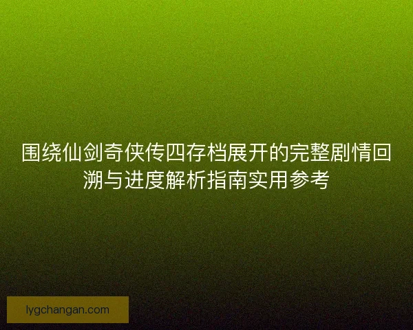 围绕仙剑奇侠传四存档展开的完整剧情回溯与进度解析指南实用参考 围绕仙剑奇侠传四存档展开的完整剧情回溯与进度解析指南实用参考