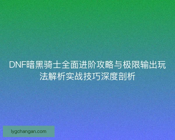 DNF暗黑骑士全面进阶攻略与极限输出玩法解析实战技巧深度剖析 DNF暗黑骑士全面进阶攻略与极限输出玩法解析实战技巧深度剖析